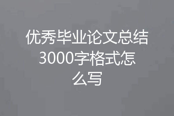 优秀毕业论文总结3000字格式怎么写