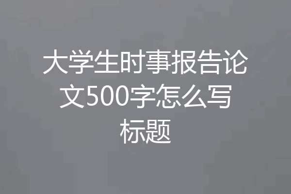 大学生时事报告论文500字怎么写标题