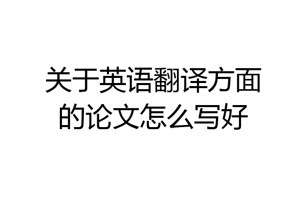 关于英语翻译方面的论文怎么写好