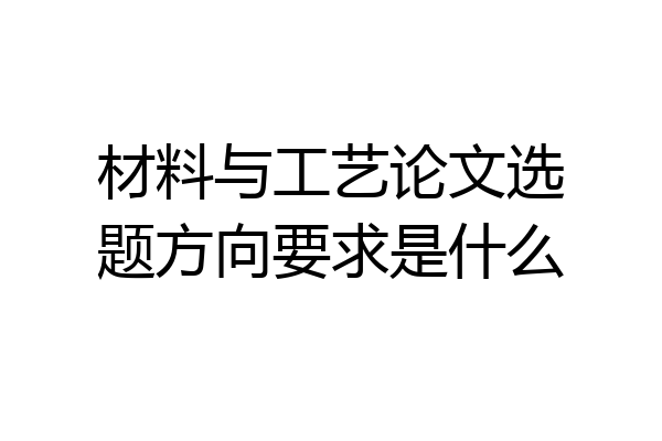 材料与工艺论文选题方向要求是什么