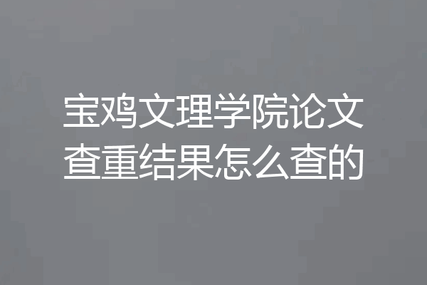 宝鸡文理学院论文查重结果怎么查的