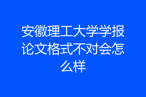 安徽理工大学学报论文格式不对会怎么样