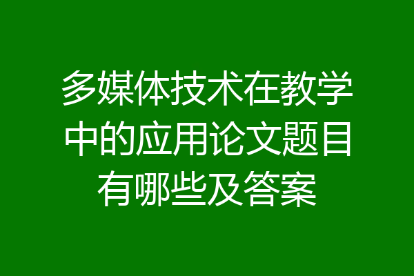 多媒体技术在教学中的应用论文题目有哪些及答案