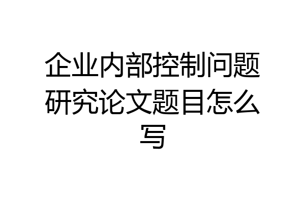 企业内部控制问题研究论文题目怎么写