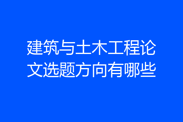建筑与土木工程论文选题方向有哪些