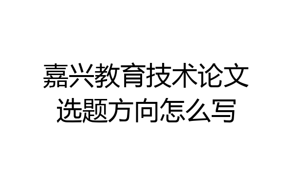 嘉兴教育技术论文选题方向怎么写