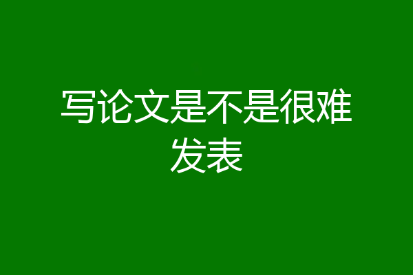 写论文是不是很难发表