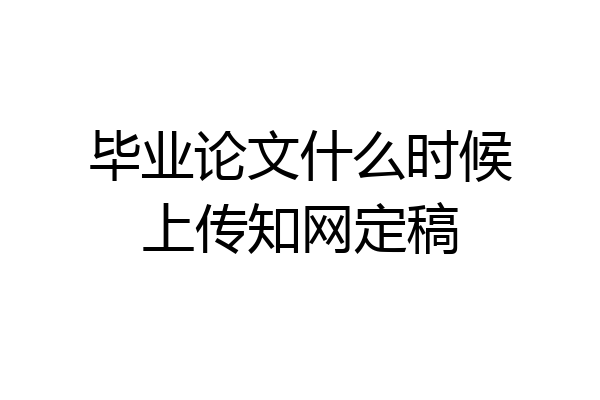 毕业论文什么时候上传知网定稿