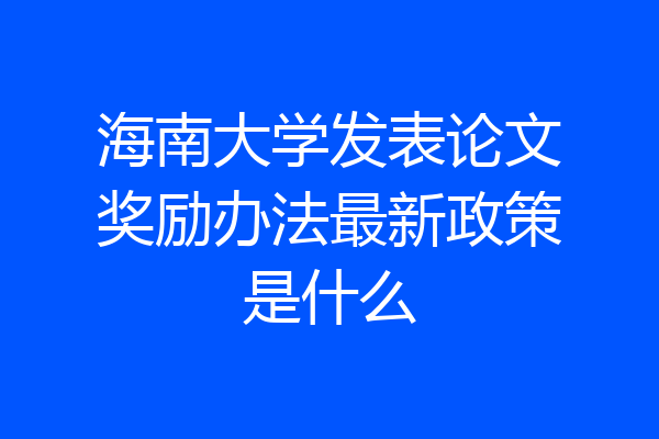 海南大学发表论文奖励办法最新政策是什么