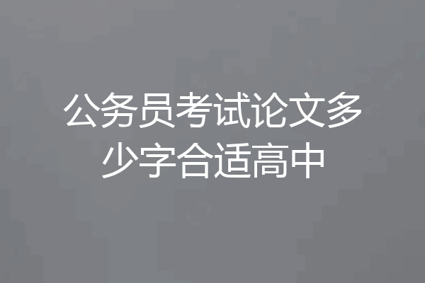 公务员考试论文多少字合适高中