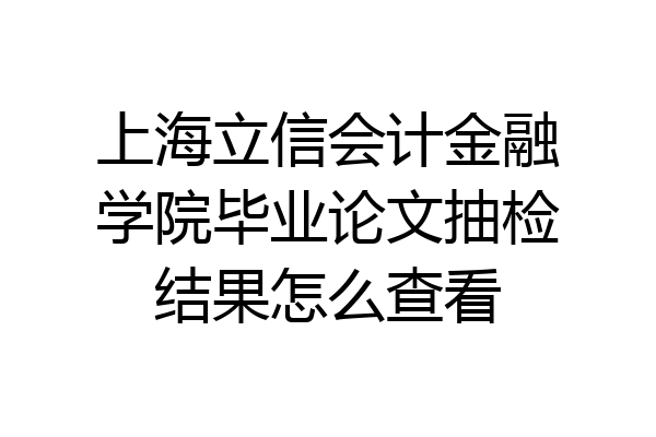 上海立信会计金融学院毕业论文抽检结果怎么查看
