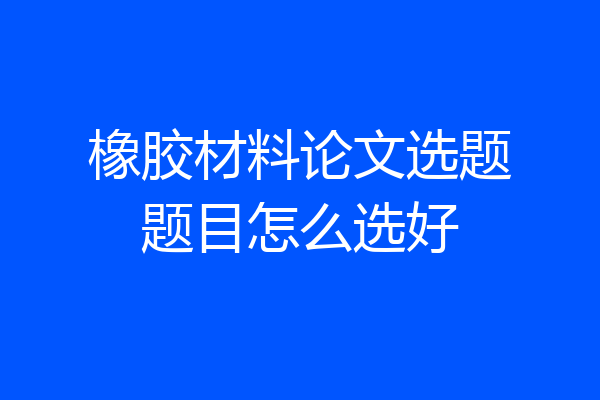 橡胶材料论文选题题目怎么选好
