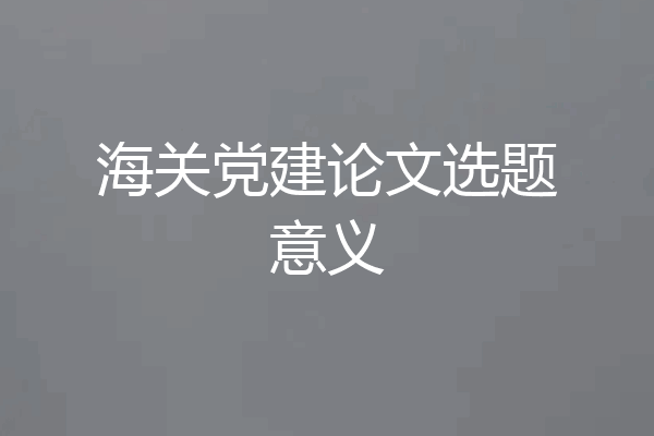 海关党建论文选题意义