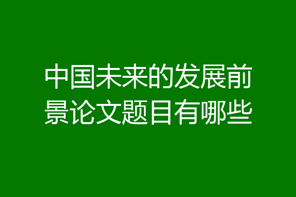 中国未来的发展前景论文题目有哪些