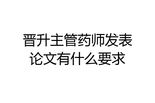 晋升主管药师发表论文有什么要求