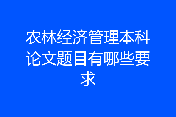 农林经济管理本科论文题目有哪些要求