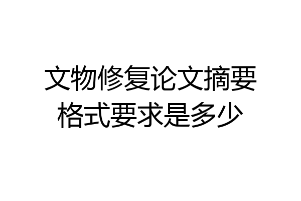 文物修复论文摘要格式要求是多少