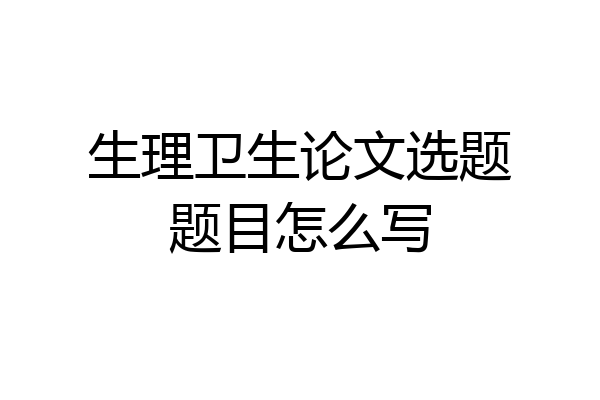 生理卫生论文选题题目怎么写
