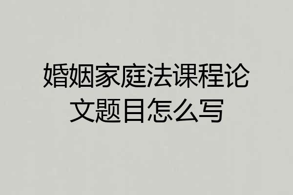 婚姻家庭法课程论文题目怎么写