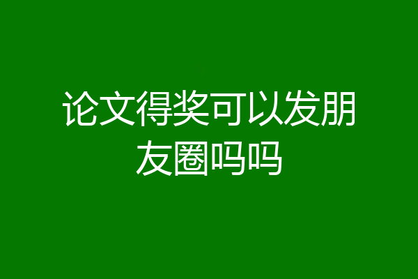 论文得奖可以发朋友圈吗吗