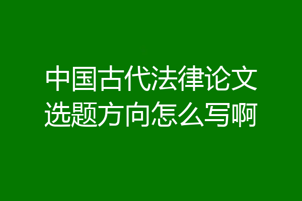 中国古代法律论文选题方向怎么写啊