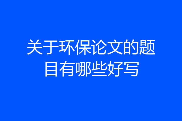 关于环保论文的题目有哪些好写