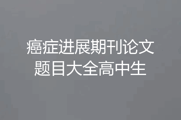 癌症进展期刊论文题目大全高中生