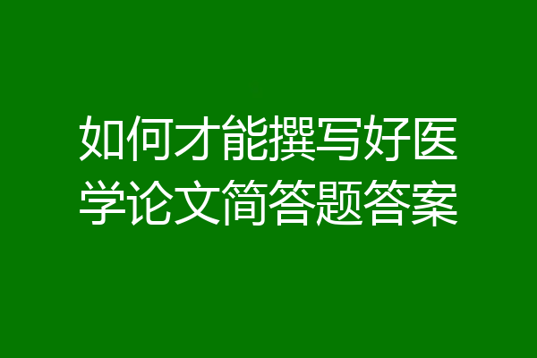 如何才能撰写好医学论文简答题答案