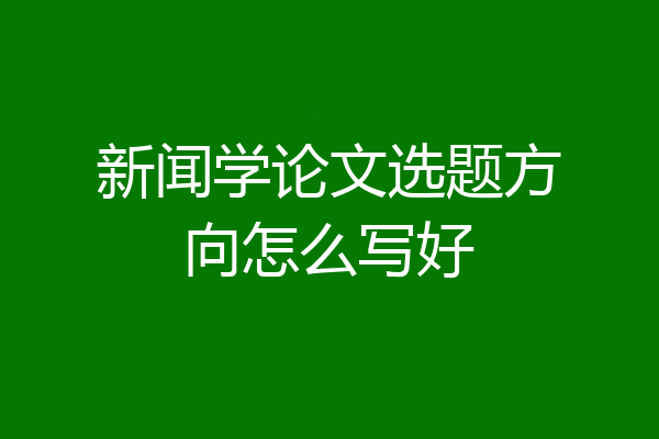 新闻学论文选题方向怎么写好