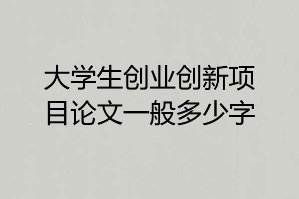 大学生创业创新项目论文一般多少字