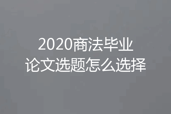 2020商法毕业论文选题怎么选择