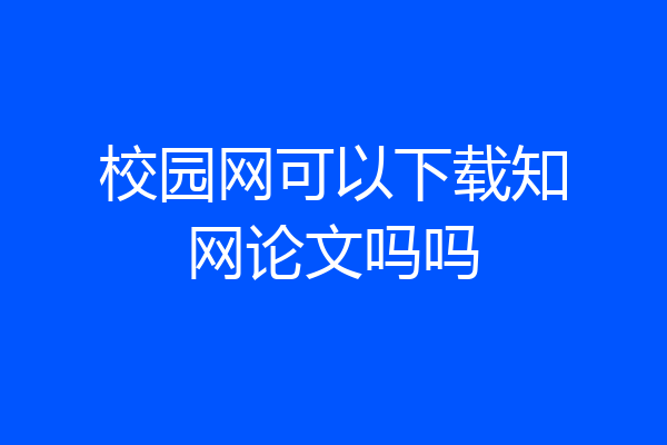 校园网可以下载知网论文吗吗