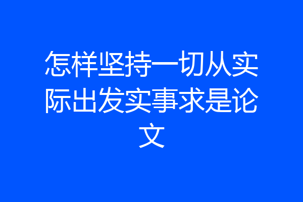 怎样坚持一切从实际出发实事求是论文