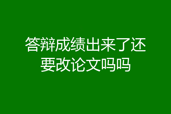 答辩成绩出来了还要改论文吗吗