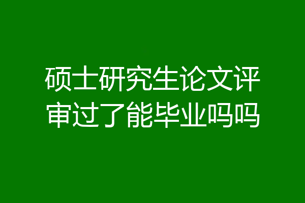 硕士研究生论文评审过了能毕业吗吗