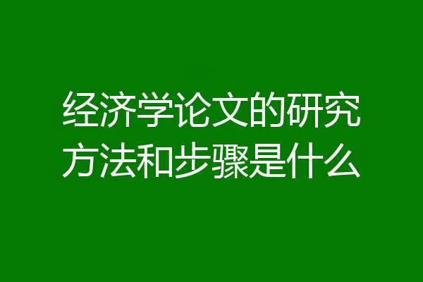 经济学论文的研究方法和步骤是什么
