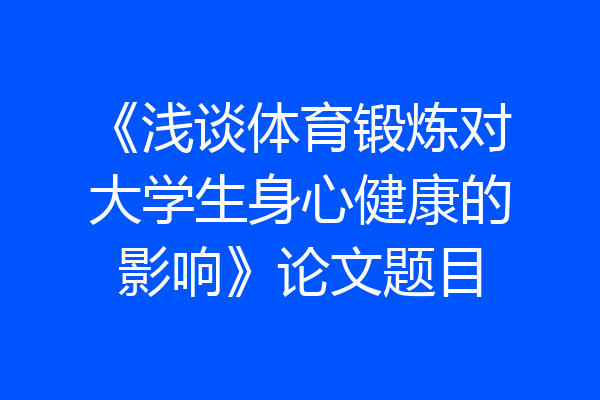 《浅谈体育锻炼对大学生身心健康的影响》论文题目
