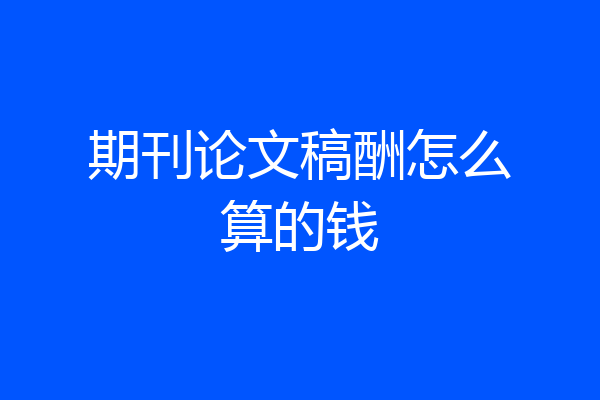 期刊论文稿酬怎么算的钱