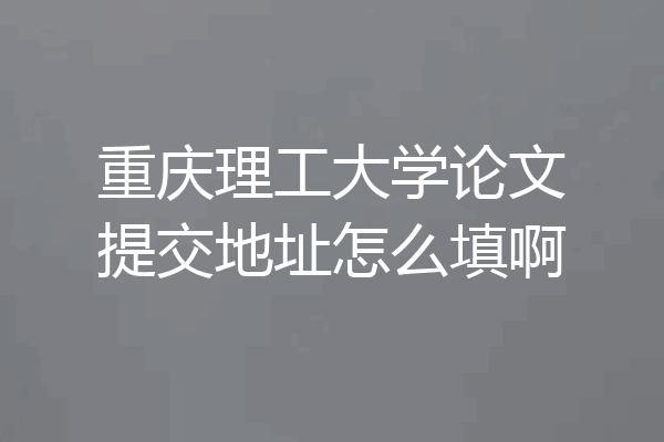 重庆理工大学论文提交地址怎么填啊