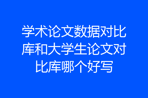 学术论文数据对比库和大学生论文对比库哪个好写
