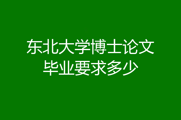 东北大学博士论文毕业要求多少