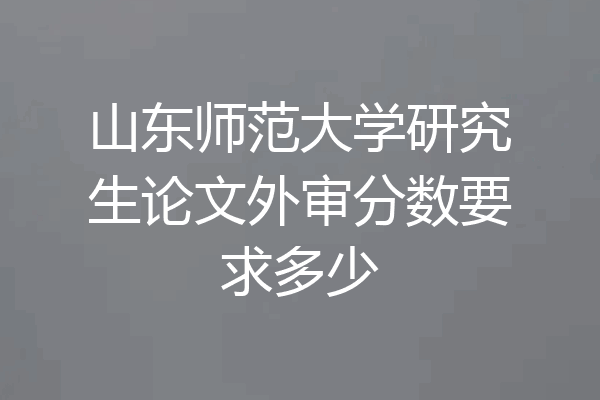山东师范大学研究生论文外审分数要求多少
