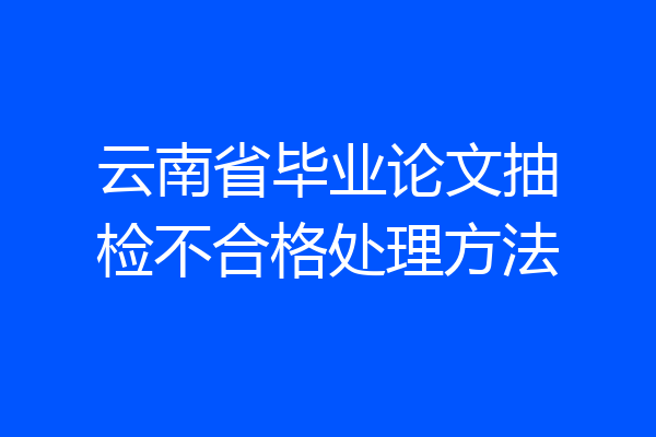 云南省毕业论文抽检不合格处理方法