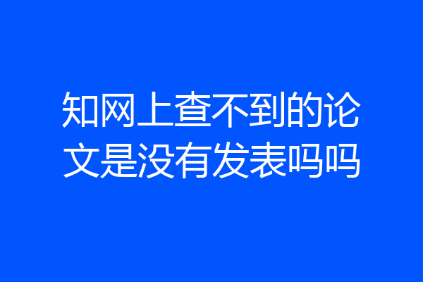 知网上查不到的论文是没有发表吗吗