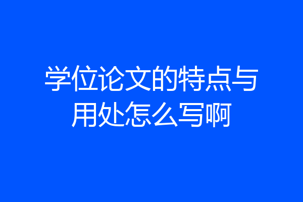 学位论文的特点与用处怎么写啊