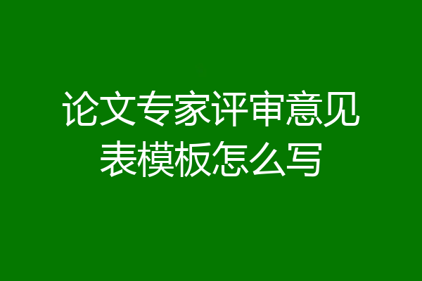 论文专家评审意见表模板怎么写