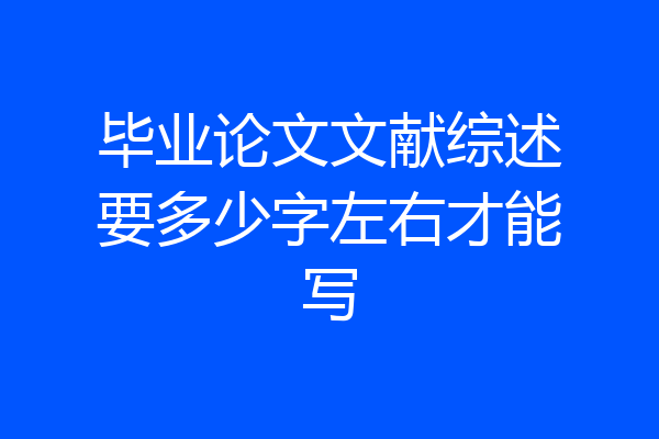 毕业论文文献综述要多少字左右才能写