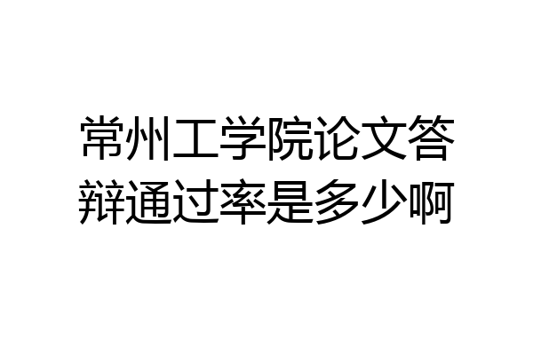 常州工学院论文答辩通过率是多少啊