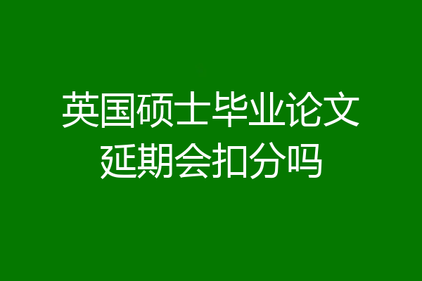 英国硕士毕业论文延期会扣分吗