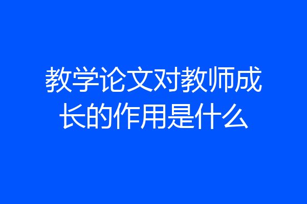教学论文对教师成长的作用是什么